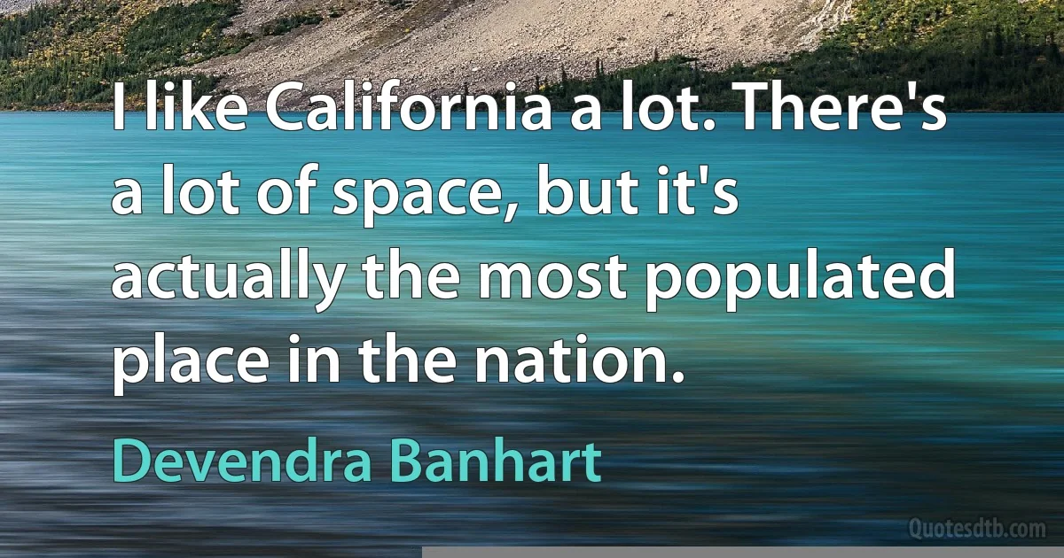 I like California a lot. There's a lot of space, but it's actually the most populated place in the nation. (Devendra Banhart)