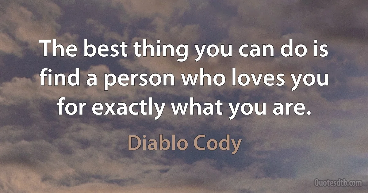 The best thing you can do is find a person who loves you for exactly what you are. (Diablo Cody)