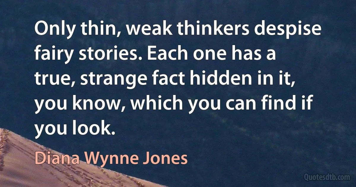 Only thin, weak thinkers despise fairy stories. Each one has a true, strange fact hidden in it, you know, which you can find if you look. (Diana Wynne Jones)