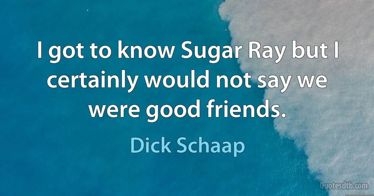 I got to know Sugar Ray but I certainly would not say we were good friends. (Dick Schaap)