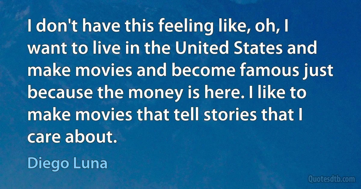 I don't have this feeling like, oh, I want to live in the United States and make movies and become famous just because the money is here. I like to make movies that tell stories that I care about. (Diego Luna)