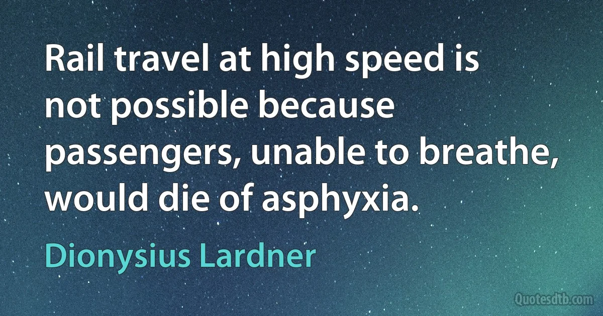 Rail travel at high speed is not possible because passengers, unable to breathe, would die of asphyxia. (Dionysius Lardner)