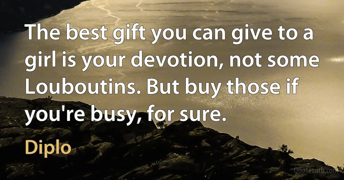 The best gift you can give to a girl is your devotion, not some Louboutins. But buy those if you're busy, for sure. (Diplo)