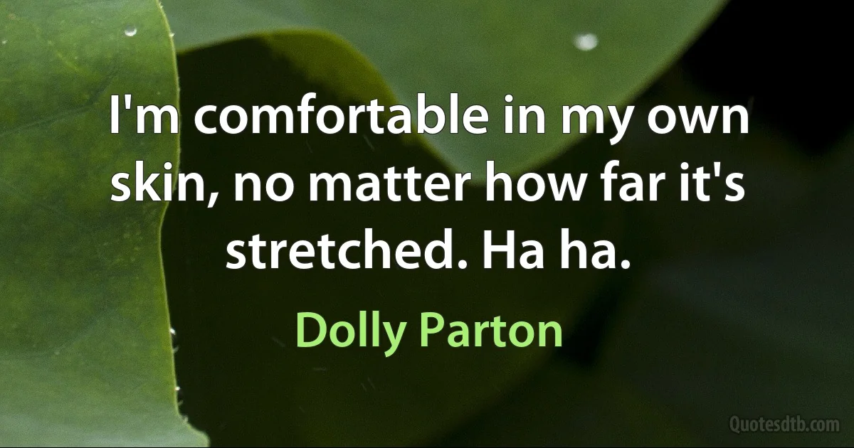 I'm comfortable in my own skin, no matter how far it's stretched. Ha ha. (Dolly Parton)