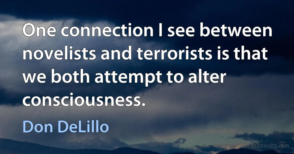 One connection I see between novelists and terrorists is that we both attempt to alter consciousness. (Don DeLillo)