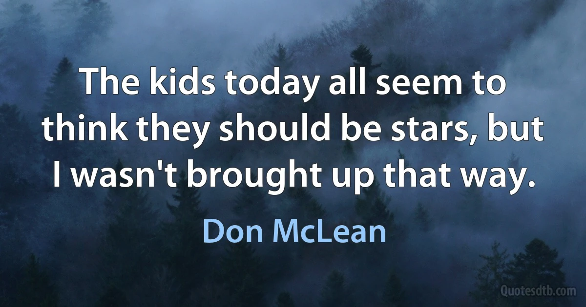 The kids today all seem to think they should be stars, but I wasn't brought up that way. (Don McLean)