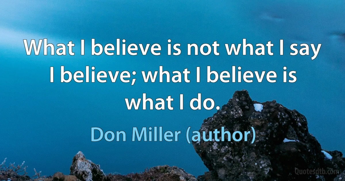 What I believe is not what I say I believe; what I believe is what I do. (Don Miller (author))