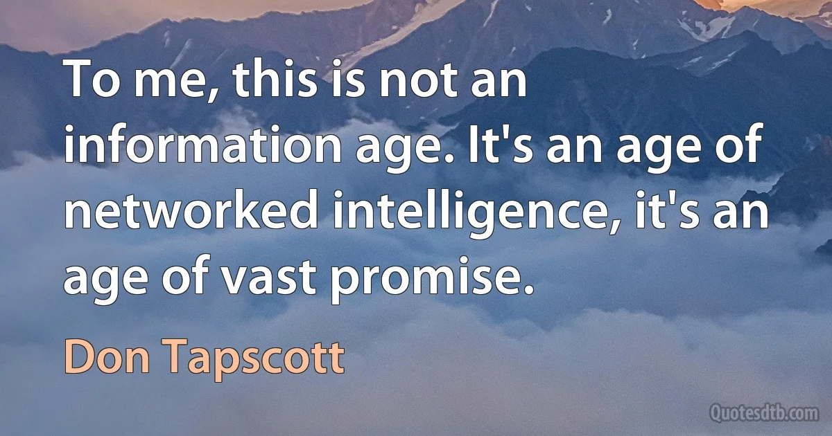 To me, this is not an information age. It's an age of networked intelligence, it's an age of vast promise. (Don Tapscott)