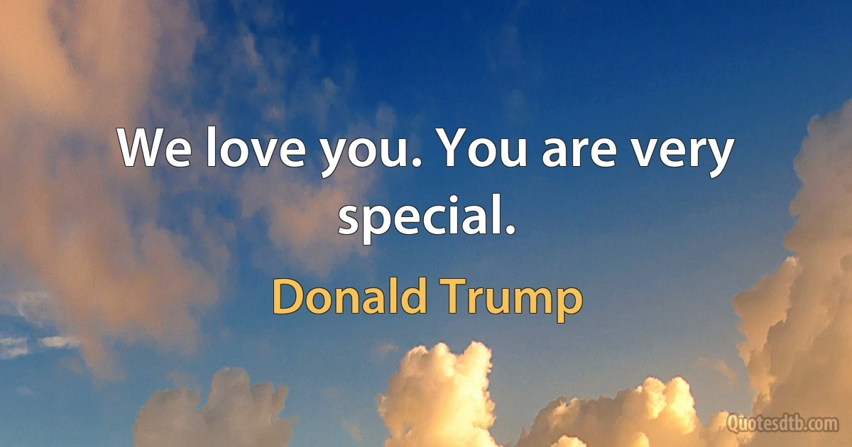 We love you. You are very special. (Donald Trump)