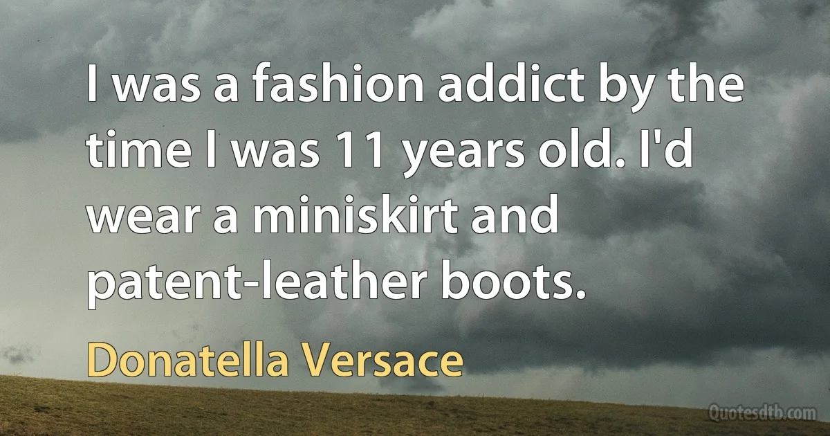 I was a fashion addict by the time I was 11 years old. I'd wear a miniskirt and patent-leather boots. (Donatella Versace)