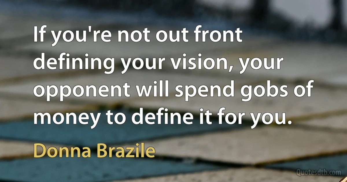 If you're not out front defining your vision, your opponent will spend gobs of money to define it for you. (Donna Brazile)