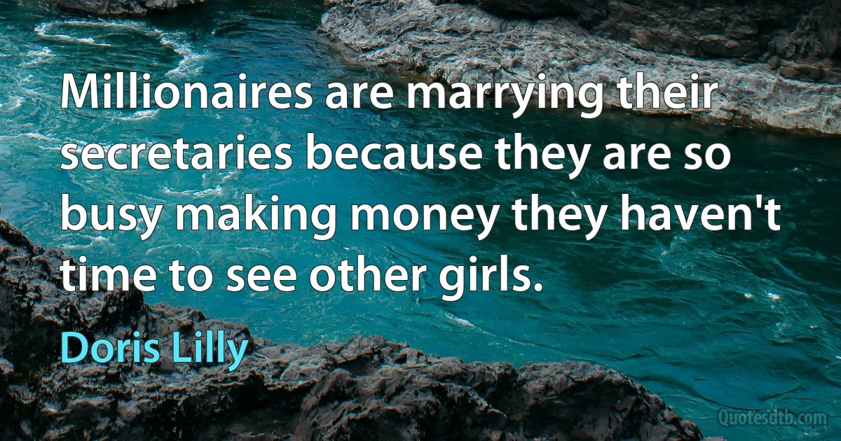 Millionaires are marrying their secretaries because they are so busy making money they haven't time to see other girls. (Doris Lilly)