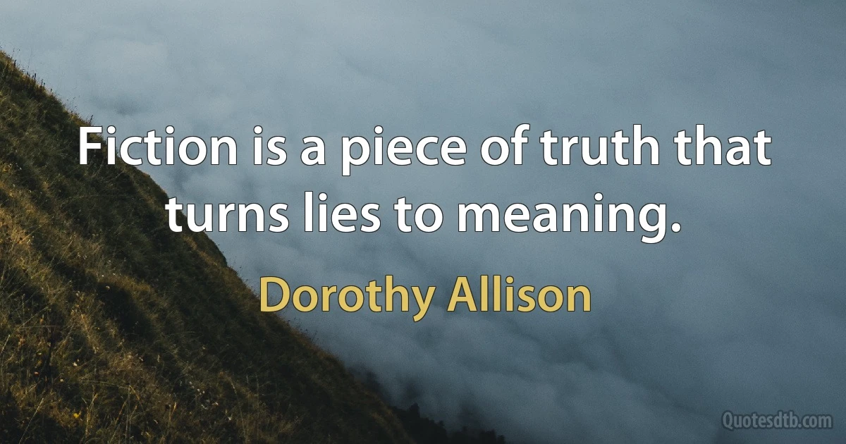 Fiction is a piece of truth that turns lies to meaning. (Dorothy Allison)