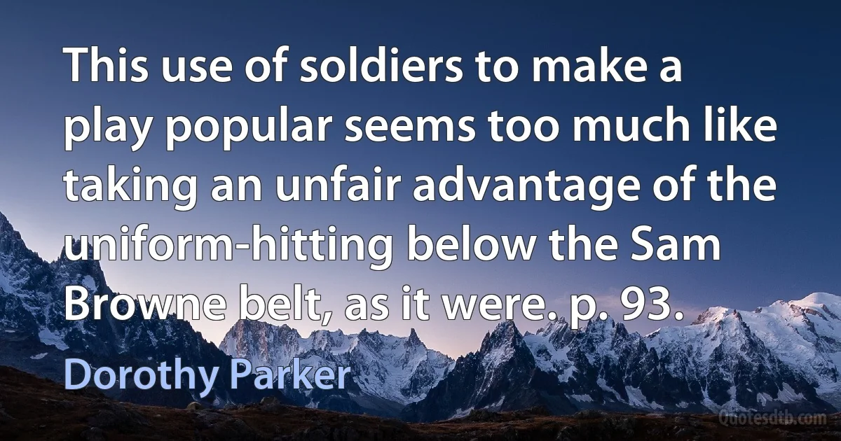 This use of soldiers to make a play popular seems too much like taking an unfair advantage of the uniform-hitting below the Sam Browne belt, as it were. p. 93. (Dorothy Parker)