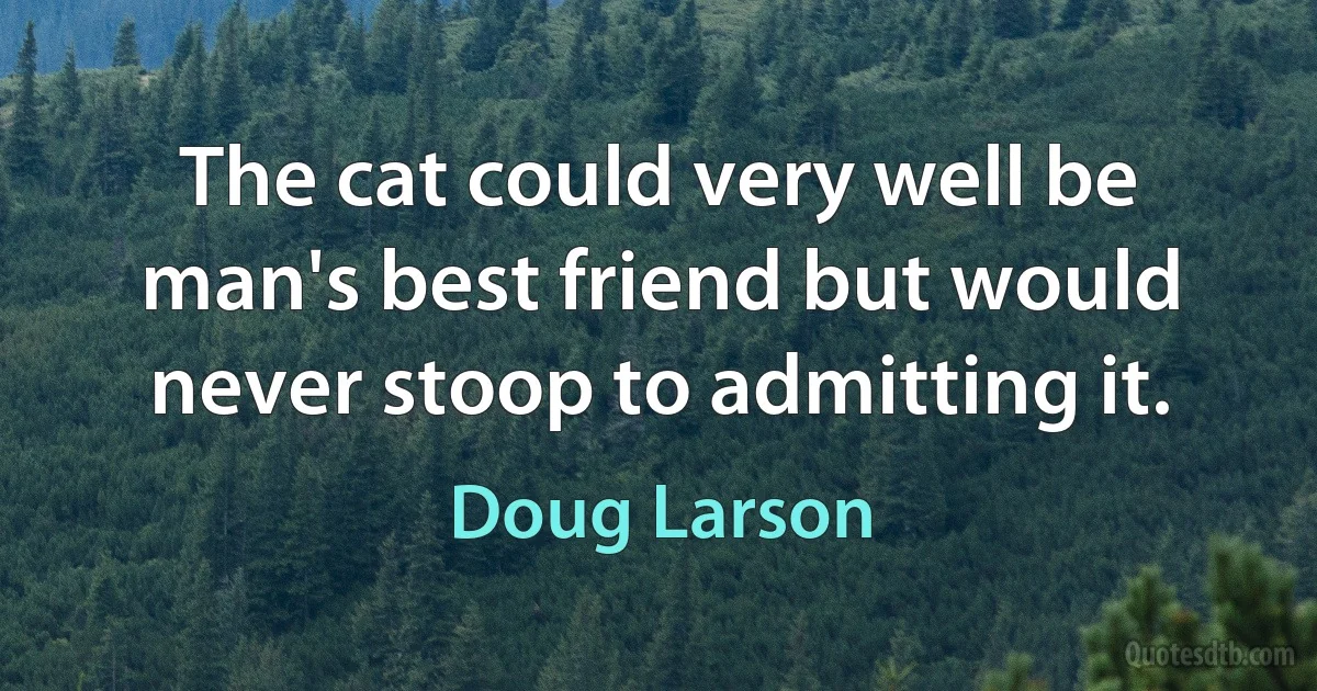 The cat could very well be man's best friend but would never stoop to admitting it. (Doug Larson)