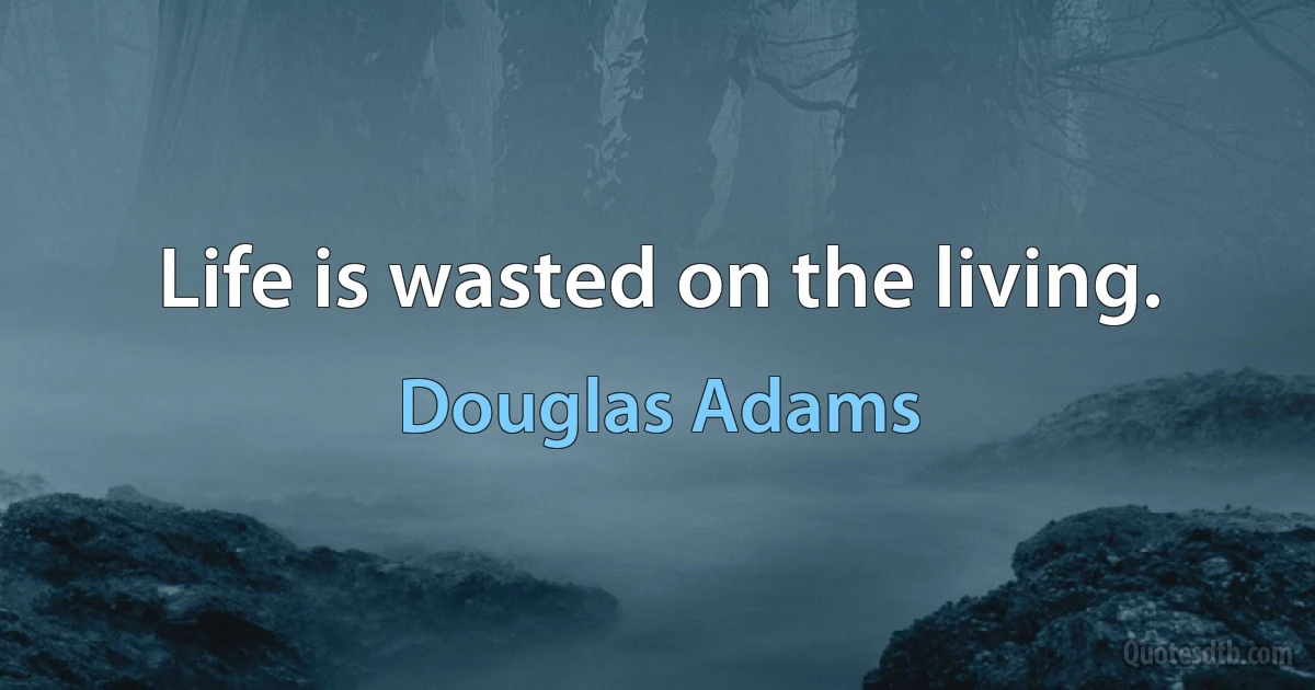 Life is wasted on the living. (Douglas Adams)