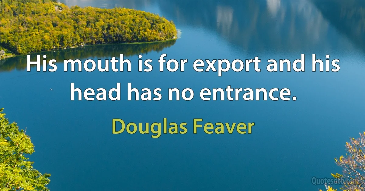 His mouth is for export and his head has no entrance. (Douglas Feaver)