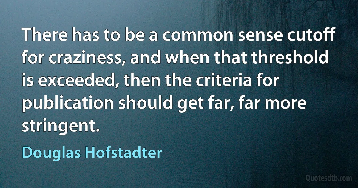 There has to be a common sense cutoff for craziness, and when that threshold is exceeded, then the criteria for publication should get far, far more stringent. (Douglas Hofstadter)