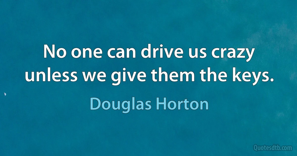 No one can drive us crazy unless we give them the keys. (Douglas Horton)