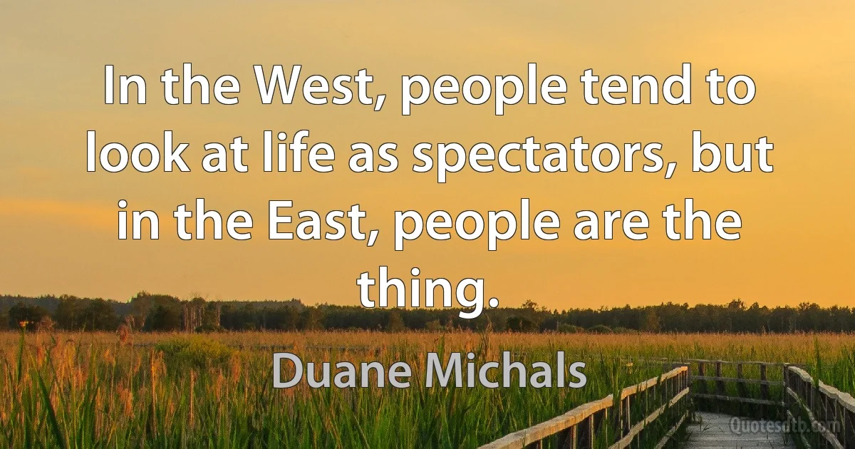 In the West, people tend to look at life as spectators, but in the East, people are the thing. (Duane Michals)