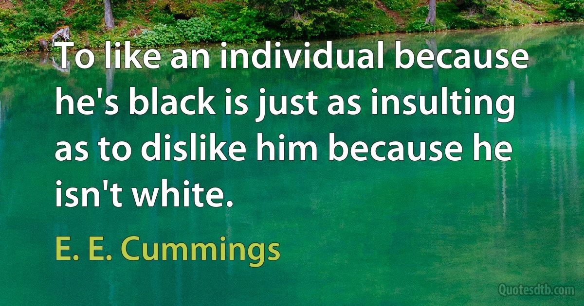 To like an individual because he's black is just as insulting as to dislike him because he isn't white. (E. E. Cummings)