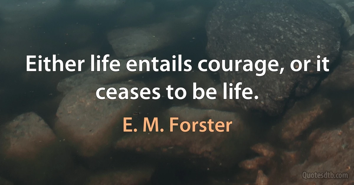 Either life entails courage, or it ceases to be life. (E. M. Forster)