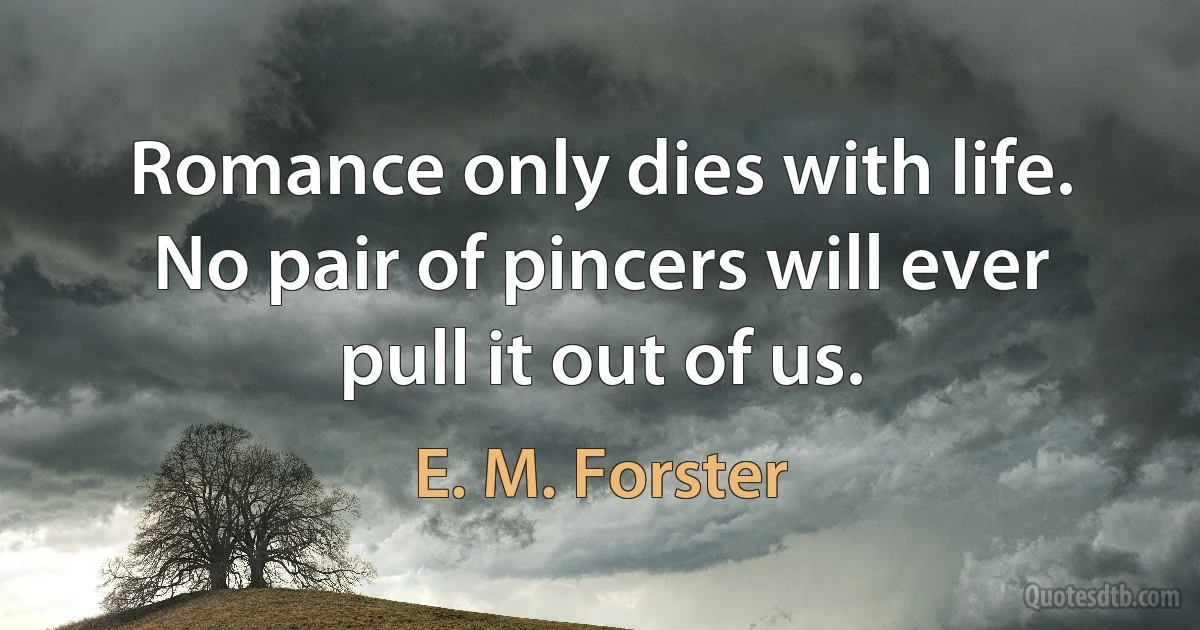 Romance only dies with life. No pair of pincers will ever pull it out of us. (E. M. Forster)