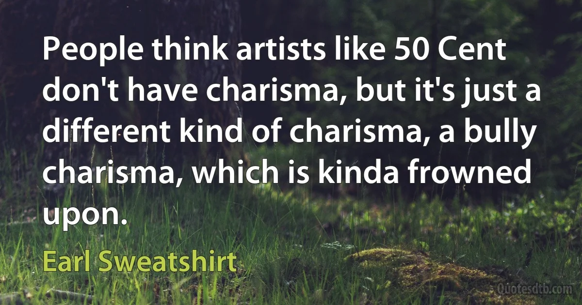 People think artists like 50 Cent don't have charisma, but it's just a different kind of charisma, a bully charisma, which is kinda frowned upon. (Earl Sweatshirt)