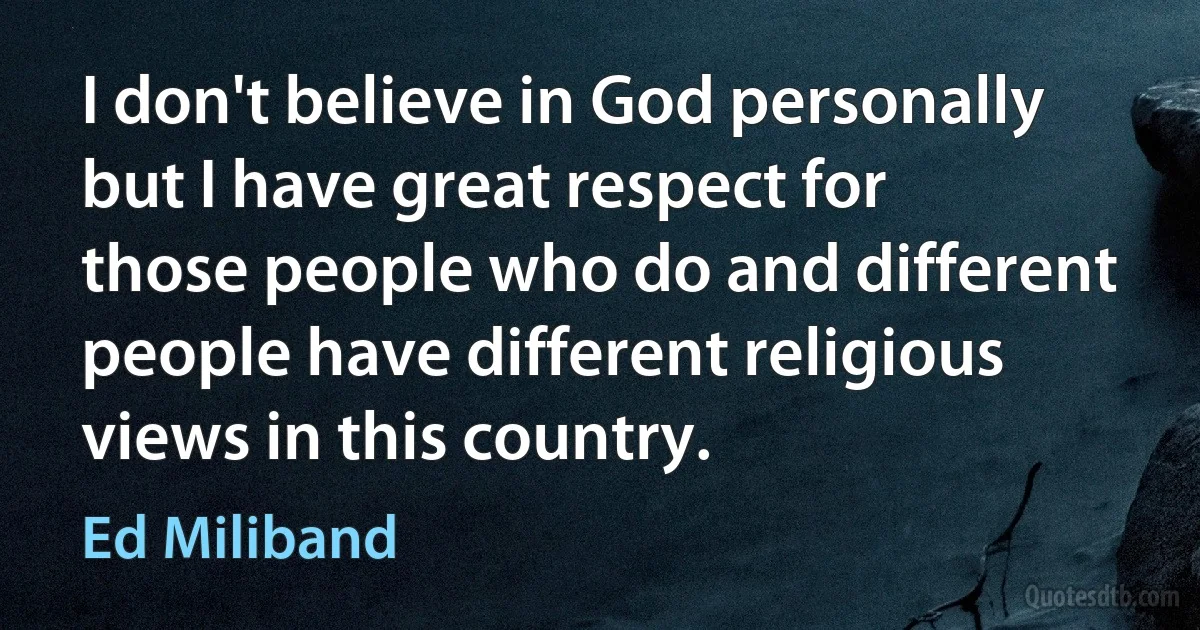 I don't believe in God personally but I have great respect for those people who do and different people have different religious views in this country. (Ed Miliband)