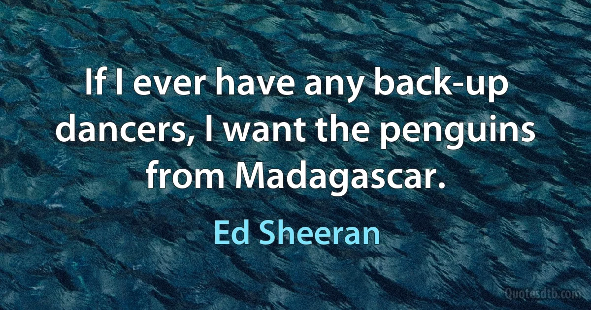 If I ever have any back-up dancers, I want the penguins from Madagascar. (Ed Sheeran)