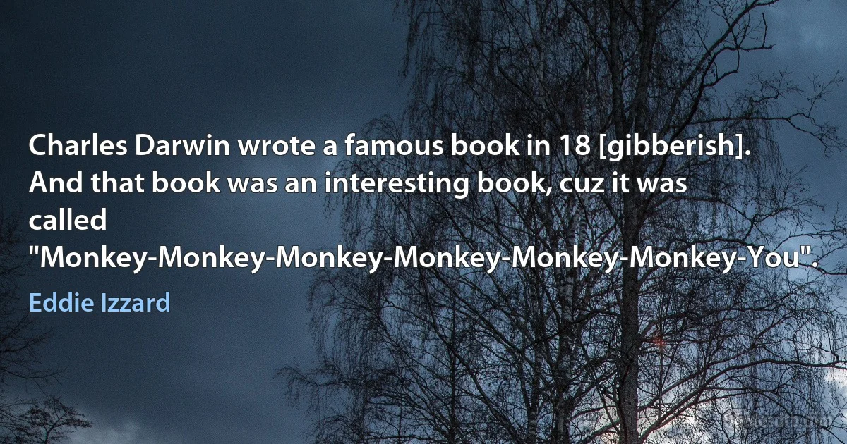 Charles Darwin wrote a famous book in 18 [gibberish]. And that book was an interesting book, cuz it was called "Monkey-Monkey-Monkey-Monkey-Monkey-Monkey-You". (Eddie Izzard)