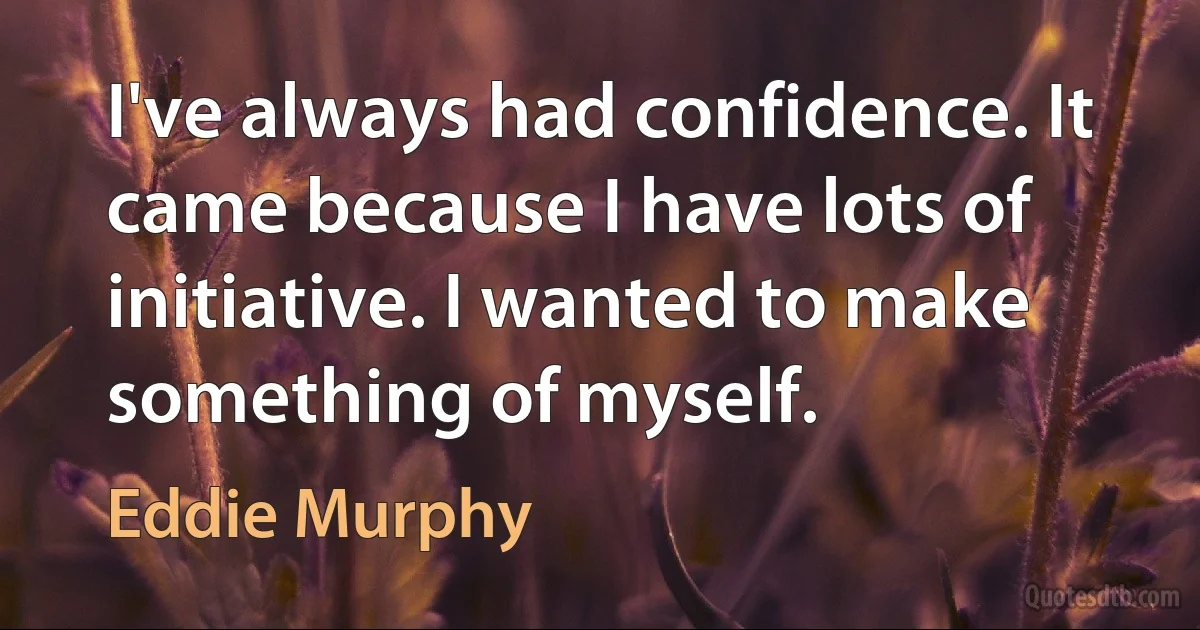 I've always had confidence. It came because I have lots of initiative. I wanted to make something of myself. (Eddie Murphy)