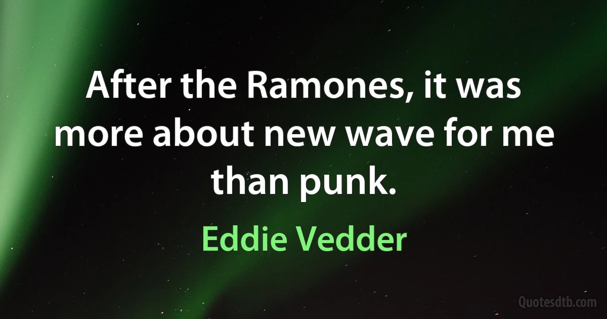 After the Ramones, it was more about new wave for me than punk. (Eddie Vedder)