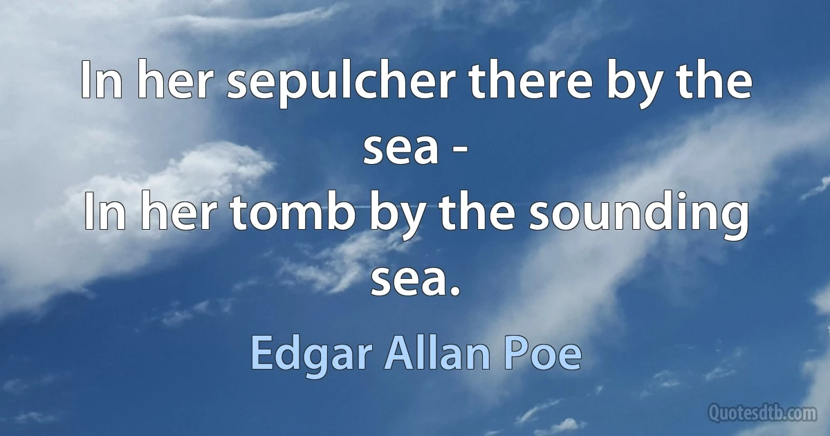 In her sepulcher there by the sea -
In her tomb by the sounding sea. (Edgar Allan Poe)