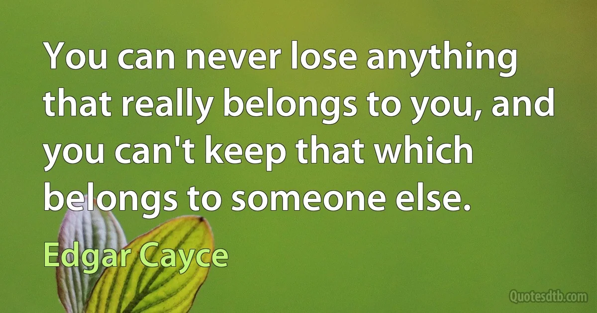 You can never lose anything that really belongs to you, and you can't keep that which belongs to someone else. (Edgar Cayce)