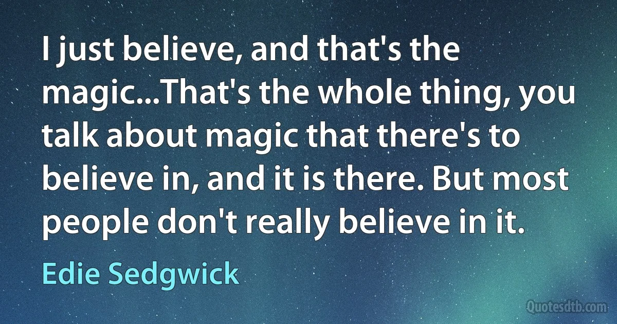 I just believe, and that's the magic...That's the whole thing, you talk about magic that there's to believe in, and it is there. But most people don't really believe in it. (Edie Sedgwick)