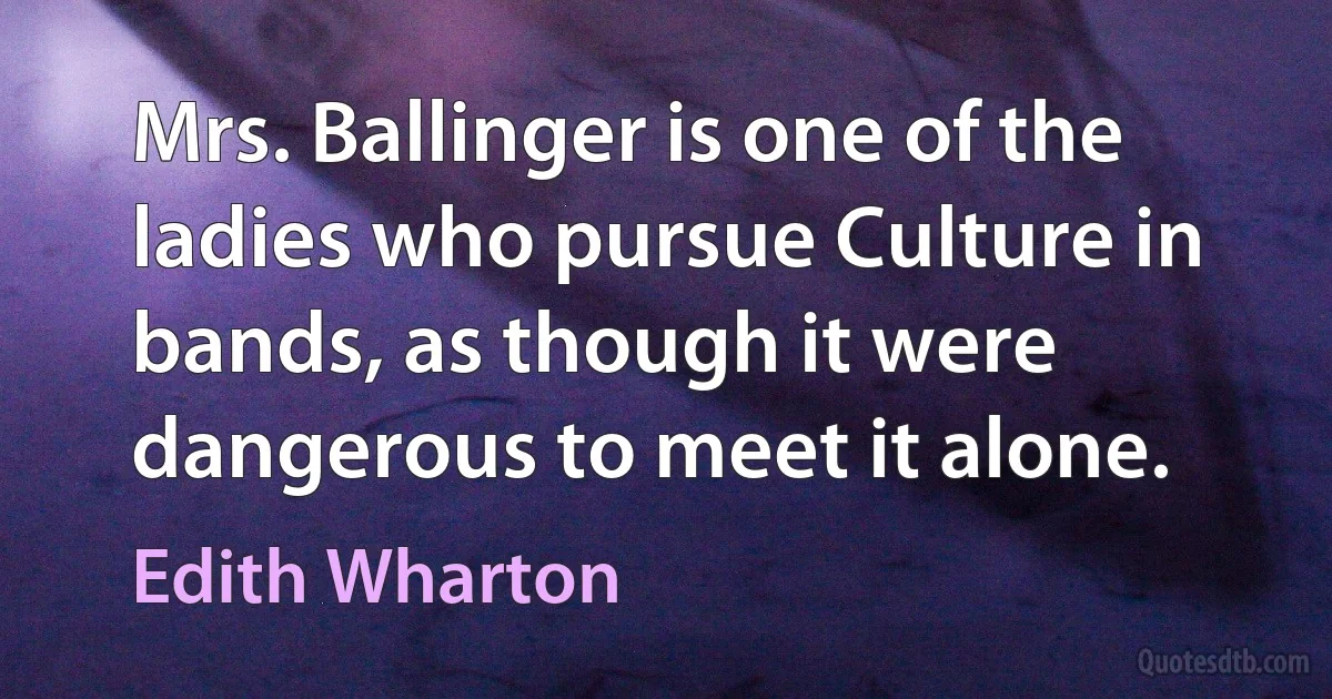 Mrs. Ballinger is one of the ladies who pursue Culture in bands, as though it were dangerous to meet it alone. (Edith Wharton)