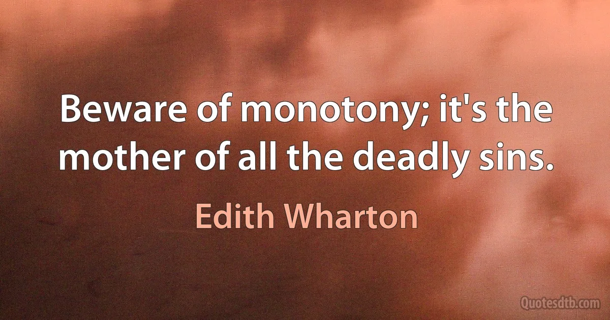 Beware of monotony; it's the mother of all the deadly sins. (Edith Wharton)