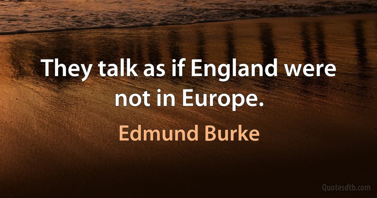 They talk as if England were not in Europe. (Edmund Burke)