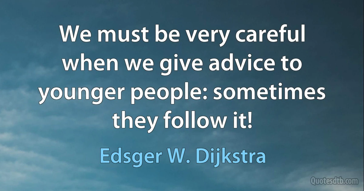 We must be very careful when we give advice to younger people: sometimes they follow it! (Edsger W. Dijkstra)