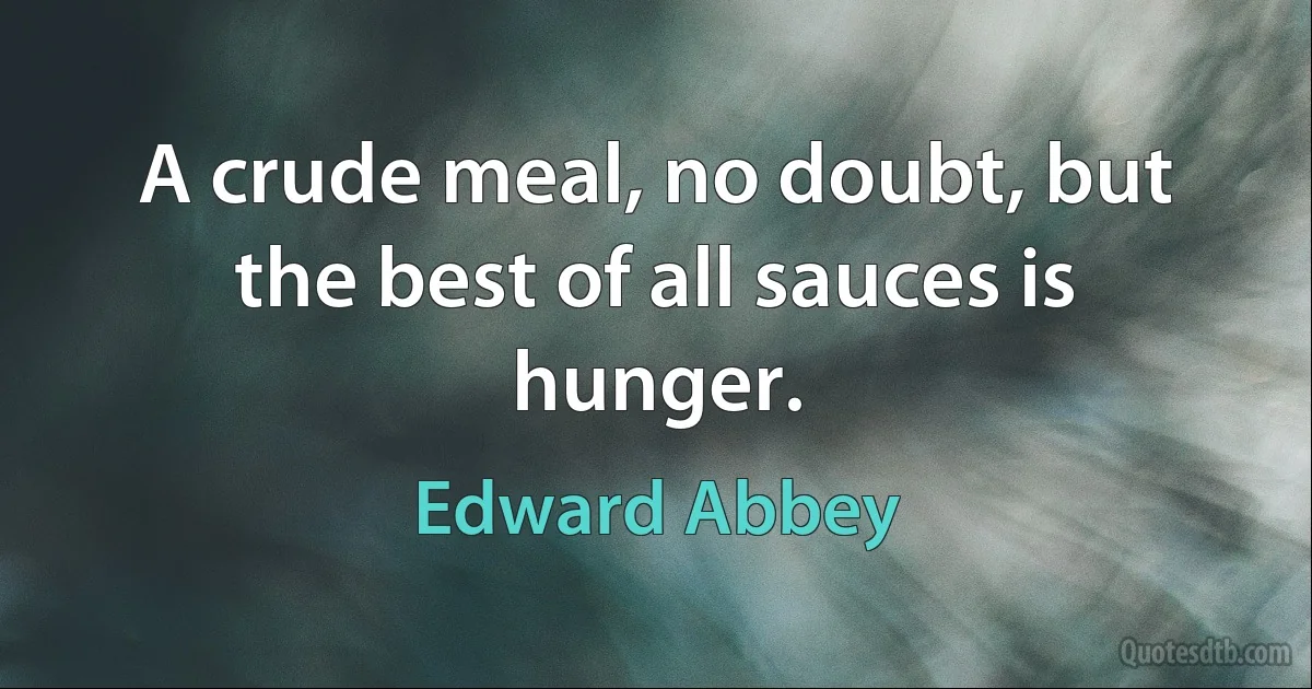 A crude meal, no doubt, but the best of all sauces is hunger. (Edward Abbey)