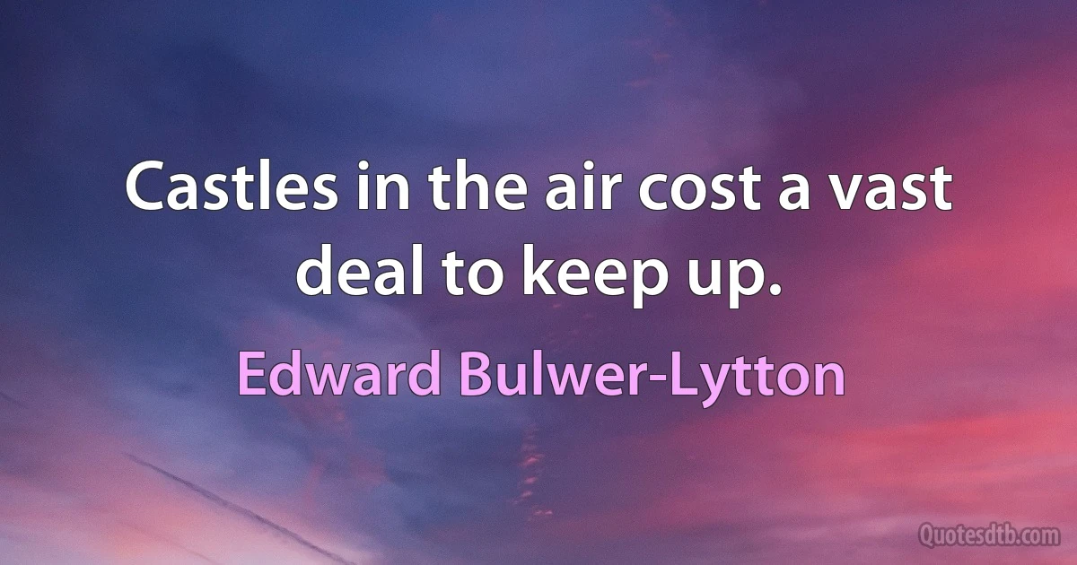 Castles in the air cost a vast deal to keep up. (Edward Bulwer-Lytton)