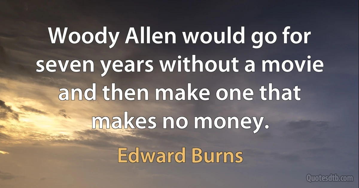 Woody Allen would go for seven years without a movie and then make one that makes no money. (Edward Burns)