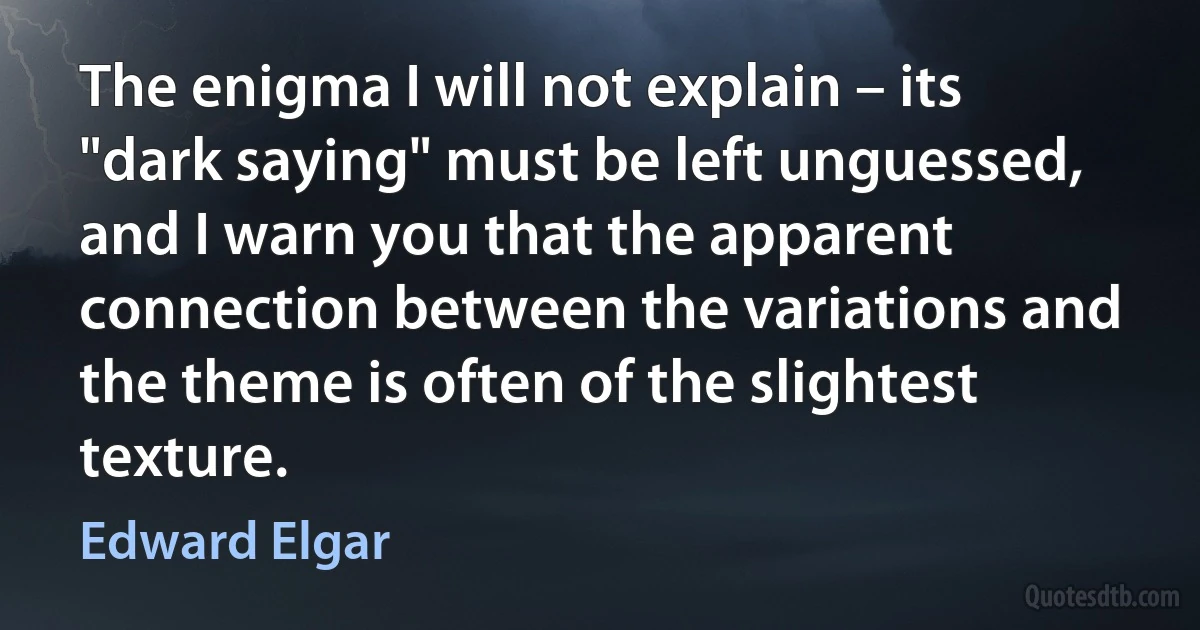 The enigma I will not explain – its "dark saying" must be left unguessed, and I warn you that the apparent connection between the variations and the theme is often of the slightest texture. (Edward Elgar)