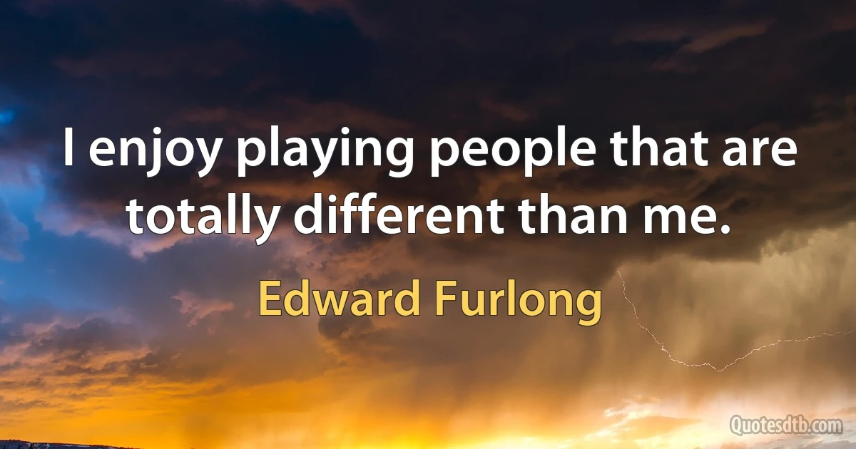 I enjoy playing people that are totally different than me. (Edward Furlong)