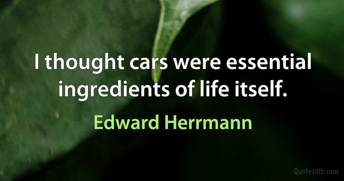 I thought cars were essential ingredients of life itself. (Edward Herrmann)