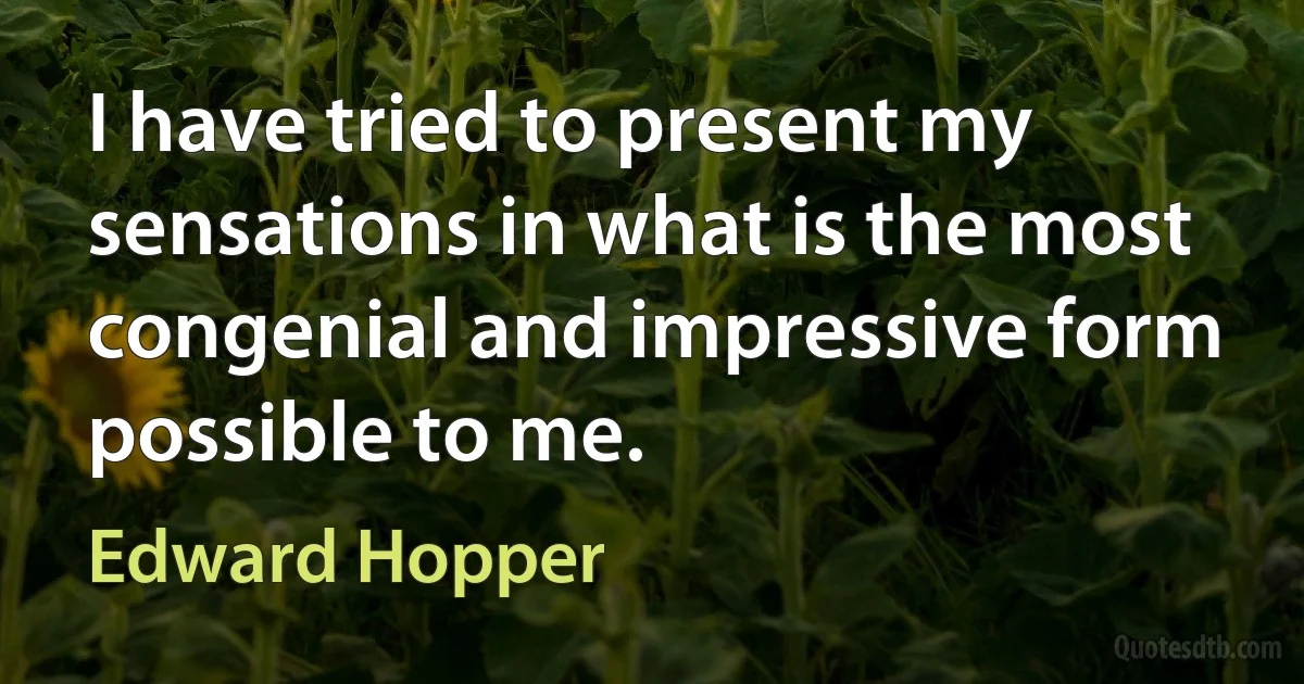 I have tried to present my sensations in what is the most congenial and impressive form possible to me. (Edward Hopper)