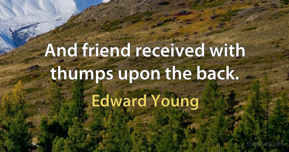 And friend received with thumps upon the back. (Edward Young)