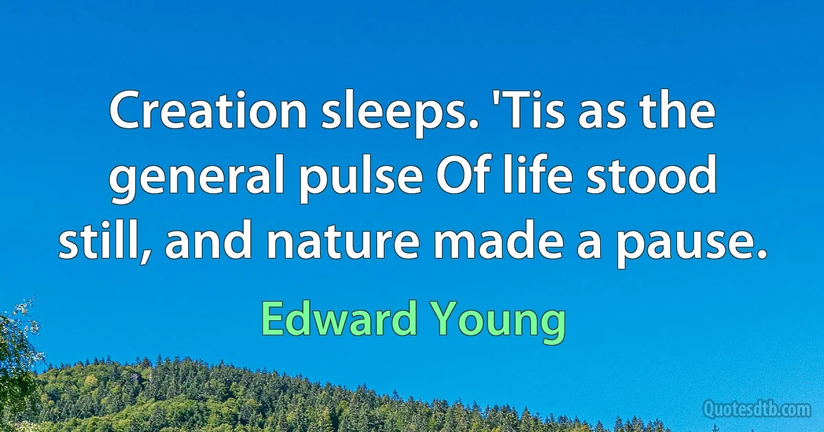 Creation sleeps. 'Tis as the general pulse Of life stood still, and nature made a pause. (Edward Young)