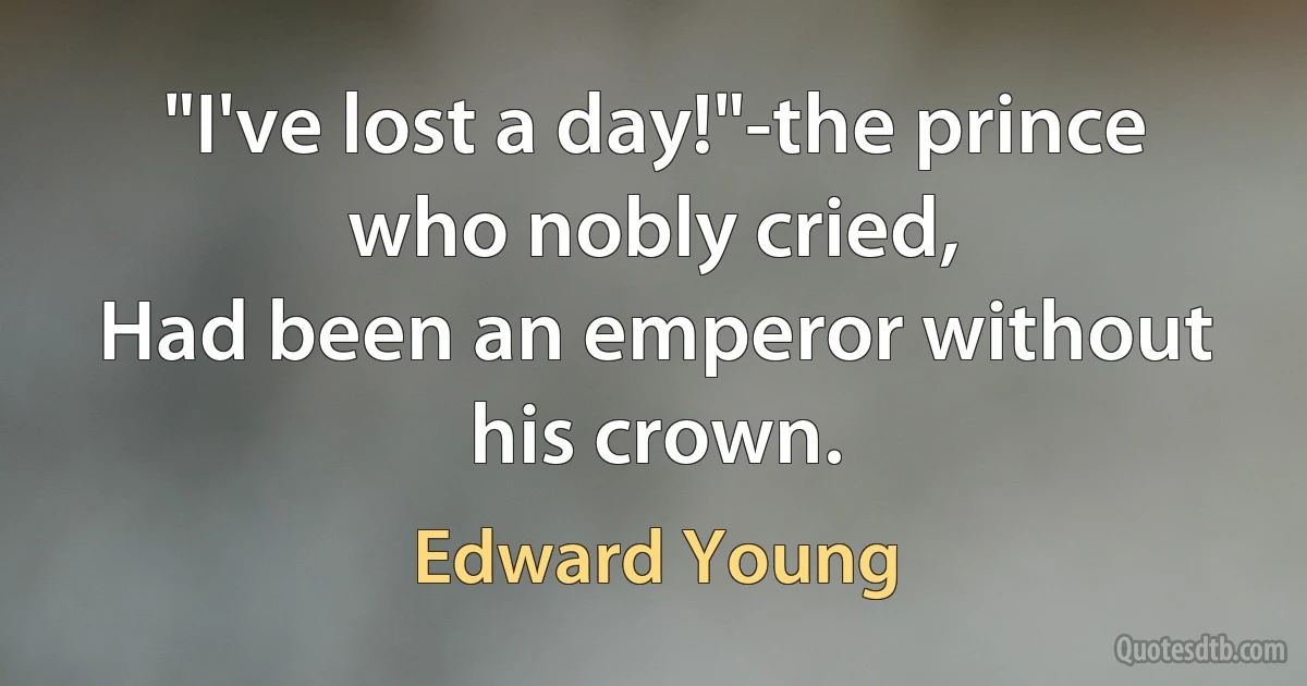 "I've lost a day!"-the prince who nobly cried,
Had been an emperor without his crown. (Edward Young)